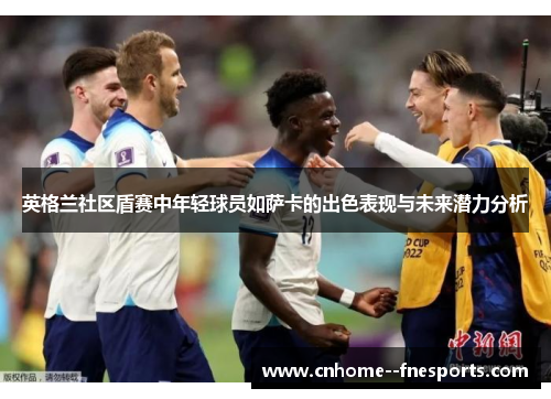 英格兰社区盾赛中年轻球员如萨卡的出色表现与未来潜力分析 英格兰社区盾赛中年轻球员如萨卡的出色表现与未来潜力分析