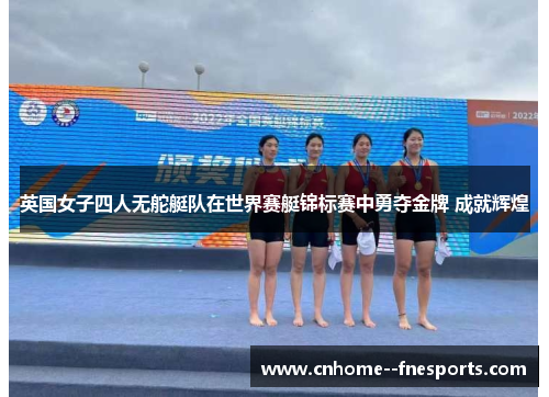 英国女子四人无舵艇队在世界赛艇锦标赛中勇夺金牌 成就辉煌 英国女子四人无舵艇队在世界赛艇锦标赛中勇夺金牌 成就辉煌
