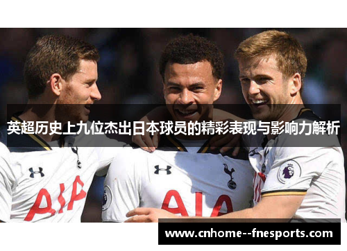 英超历史上九位杰出日本球员的精彩表现与影响力解析 英超历史上九位杰出日本球员的精彩表现与影响力解析