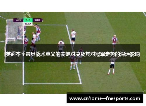 英超本季最具战术意义的关键对决及其对冠军走势的深远影响