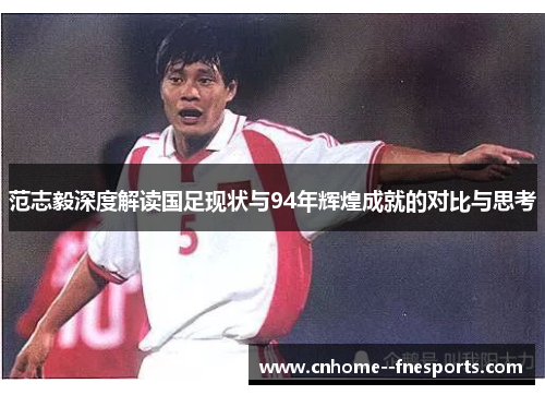 范志毅深度解读国足现状与94年辉煌成就的对比与思考