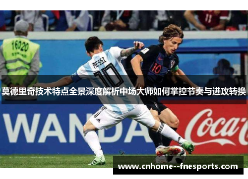 莫德里奇技术特点全景深度解析中场大师如何掌控节奏与进攻转换