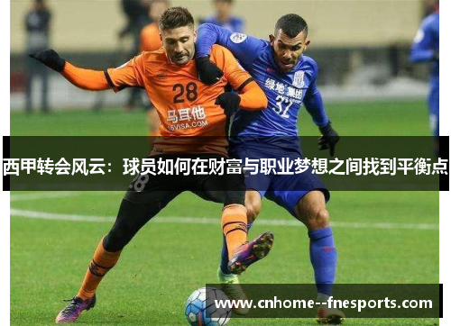 西甲转会风云:球员如何在财富与职业梦想之间找到平衡点 西甲转会风云:球员如何在财富与职业梦想之间找到平衡点