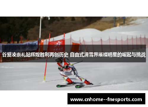 谷爱凌崇礼站辉煌胜利再创历史 自由式滑雪界璀璨明星的崛起与挑战