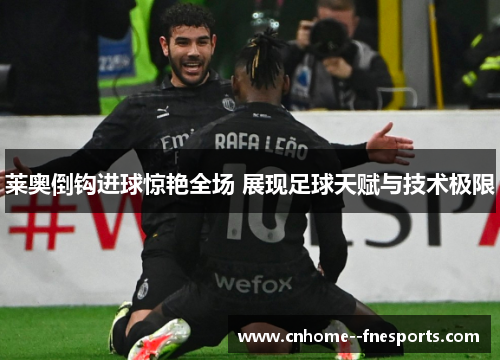 莱奥倒钩进球惊艳全场 展现足球天赋与技术极限 莱奥倒钩进球惊艳全场 展现足球天赋与技术极限