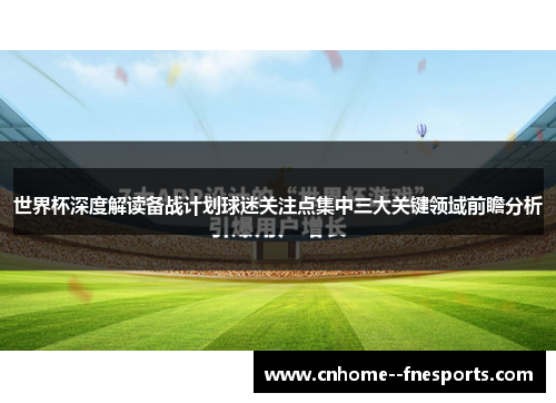 世界杯深度解读备战计划球迷关注点集中三大关键领域前瞻分析 世界杯深度解读备战计划球迷关注点集中三大关键领域前瞻分析