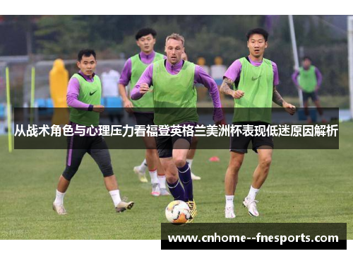 从战术角色与心理压力看福登英格兰美洲杯表现低迷原因解析