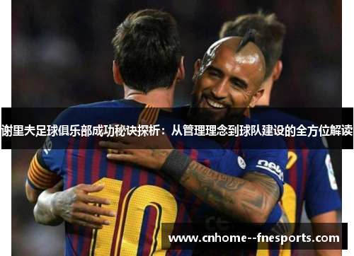 谢里夫足球俱乐部成功秘诀探析:从管理理念到球队建设的全方位解读 谢里夫足球俱乐部成功秘诀探析:从管理理念到球队建设的全方位解读