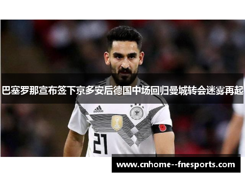 巴塞罗那宣布签下京多安后德国中场回归曼城转会迷雾再起