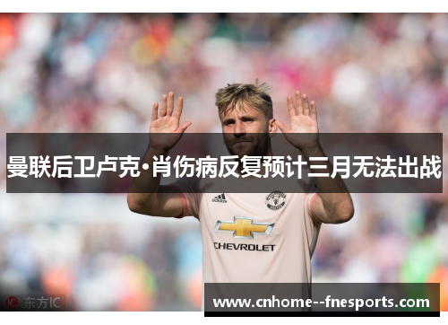 曼联后卫卢克·肖伤病反复预计三月无法出战 曼联后卫卢克·肖伤病反复预计三月无法出战