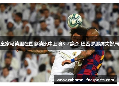 皇家马德里在国家德比中上演3-2绝杀 巴塞罗那痛失好局 皇家马德里在国家德比中上演3-2绝杀 巴塞罗那痛失好局