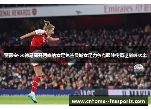 薇薇安·米德马离开阿森纳女足免签曼城女足力争克服膝伤重返巅峰状态 薇薇安·米德马离开阿森纳女足免签曼城女足力争克服膝伤重返巅峰状态