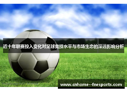 近十年联赛投入变化对足球竞技水平与市场生态的深远影响分析