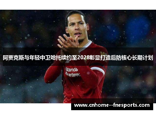 阿贾克斯与年轻中卫哈托续约至2028彰显打造后防核心长期计划 阿贾克斯与年轻中卫哈托续约至2028彰显打造后防核心长期计划